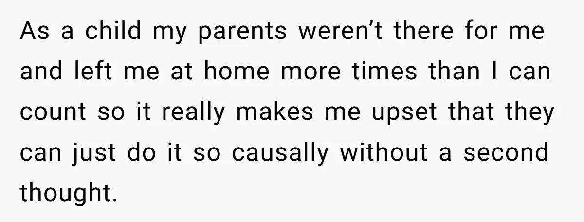As a child my parents weren’t there for me and left me at home more times than I can count so it really makes me upset that they can just...