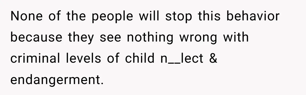 None of the people will stop this behavior because they see nothing wrong with criminal levels of child n__lect & endangerment.