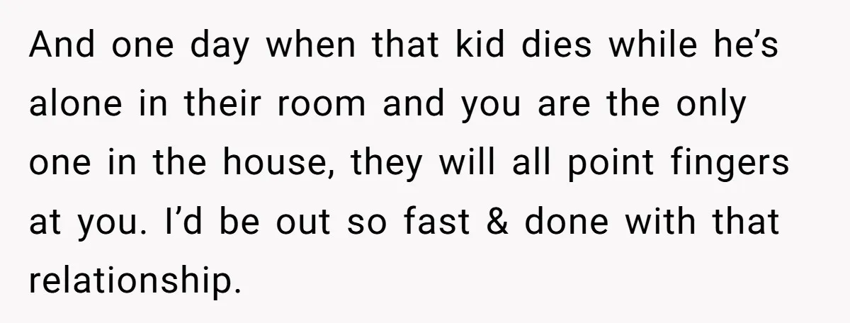 And one day when that kid dies while he’s alone in their room and you are the only one in the house, they will all point fingers at you. I’d...