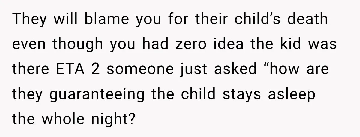 They will blame you for their child’s death even though you had zero idea the kid was there ETA 2 someone just asked “how are they guaranteeing the child stays...