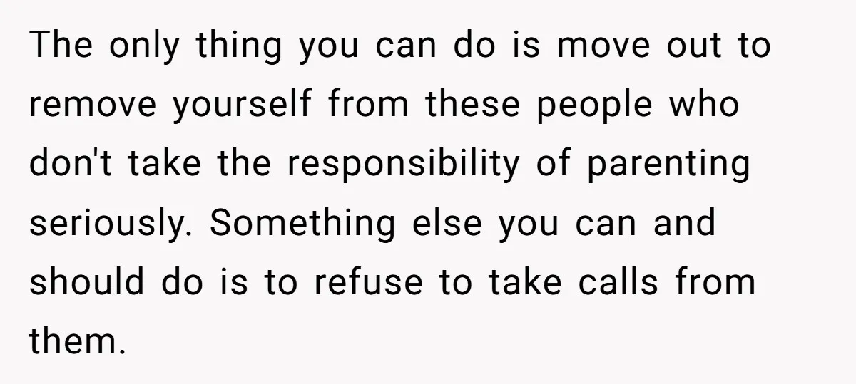 The only thing you can do is move out to remove yourself from these people who don't take the responsibility of parenting seriously. Something else you can and should do...