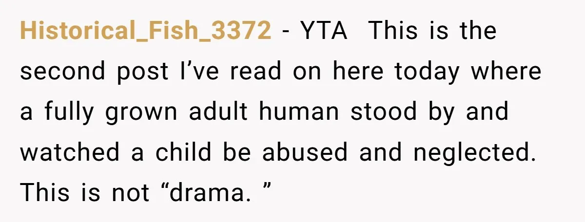 Historical_Fish_3372 − YTA This is the second post I’ve read on here today where a fully grown adult human stood by and watched a child be abused and neglected. This...