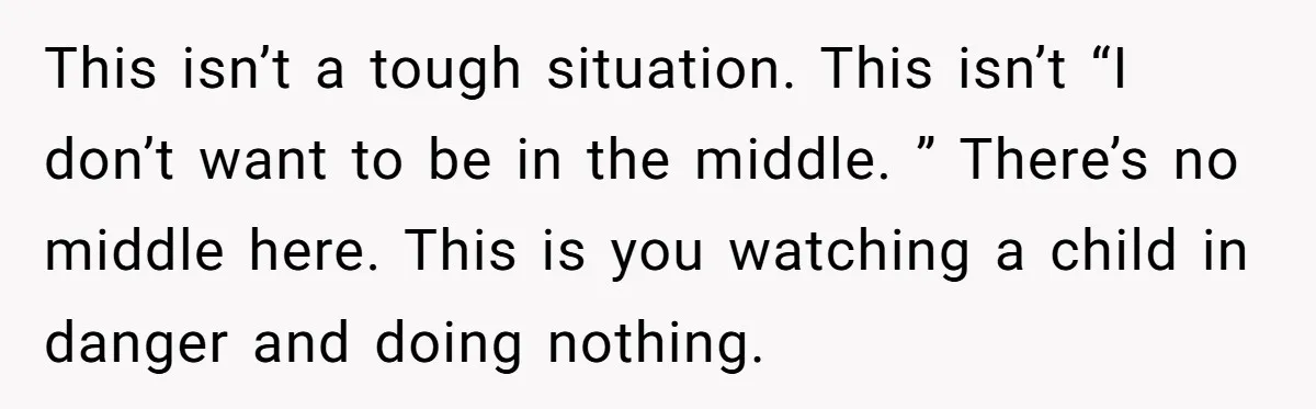 This isn’t a tough situation. This isn’t “I don’t want to be in the middle. ” There’s no middle here. This is you watching a child in danger and doing...
