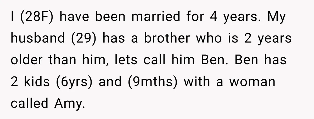 I (28F) have been married for 4 years. My husband (29) has a brother who is 2 years older than him, lets call him Ben. Ben has 2 kids (6yrs)...