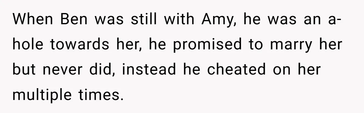 When Ben was still with Amy, he was an a-hole towards her, he promised to marry her but never did, instead he cheated on her multiple times.