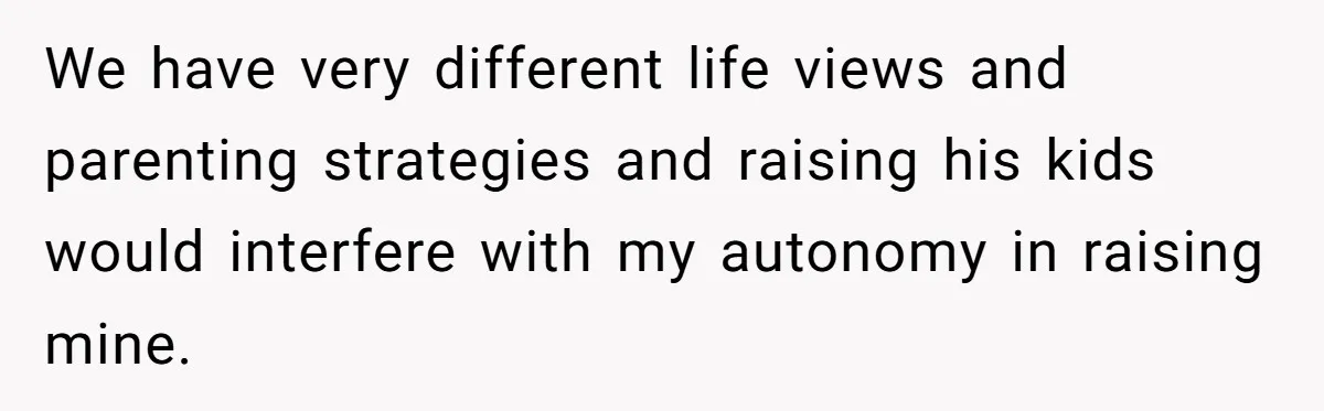 We have very different life views and parenting strategies and raising his kids would interfere with my autonomy in raising mine.