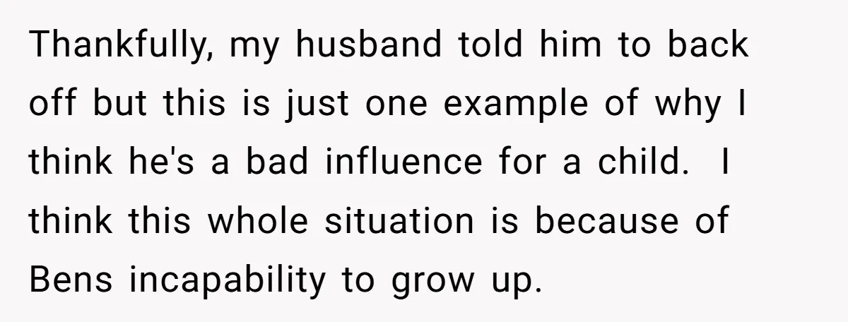 Thankfully, my husband told him to back off but this is just one example of why I think he's a bad influence for a child. I think this whole situation...