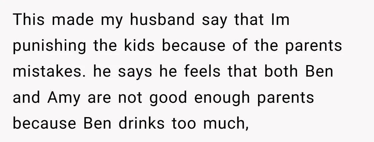 This made my husband say that Im punishing the kids because of the parents mistakes. he says he feels that both Ben and Amy are not good enough parents because...