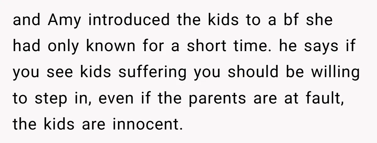 and Amy introduced the kids to a bf she had only known for a short time. he says if you see kids suffering you should be willing to step in,...