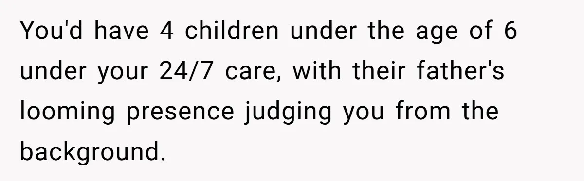 You'd have 4 children under the age of 6 under your 24/7 care, with their father's looming presence judging you from the background.