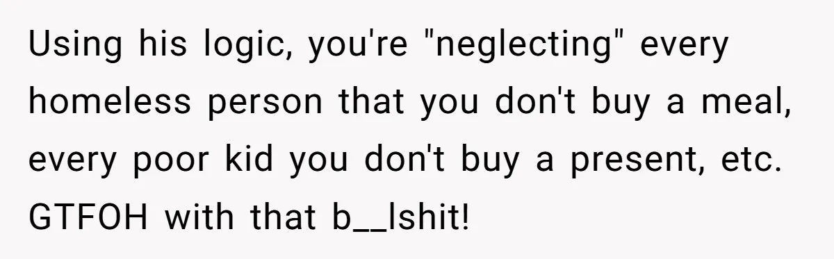 Using his logic, you're "neglecting" every homeless person that you don't buy a meal, every poor kid you don't buy a present, etc. GTFOH with that b__lshit!
