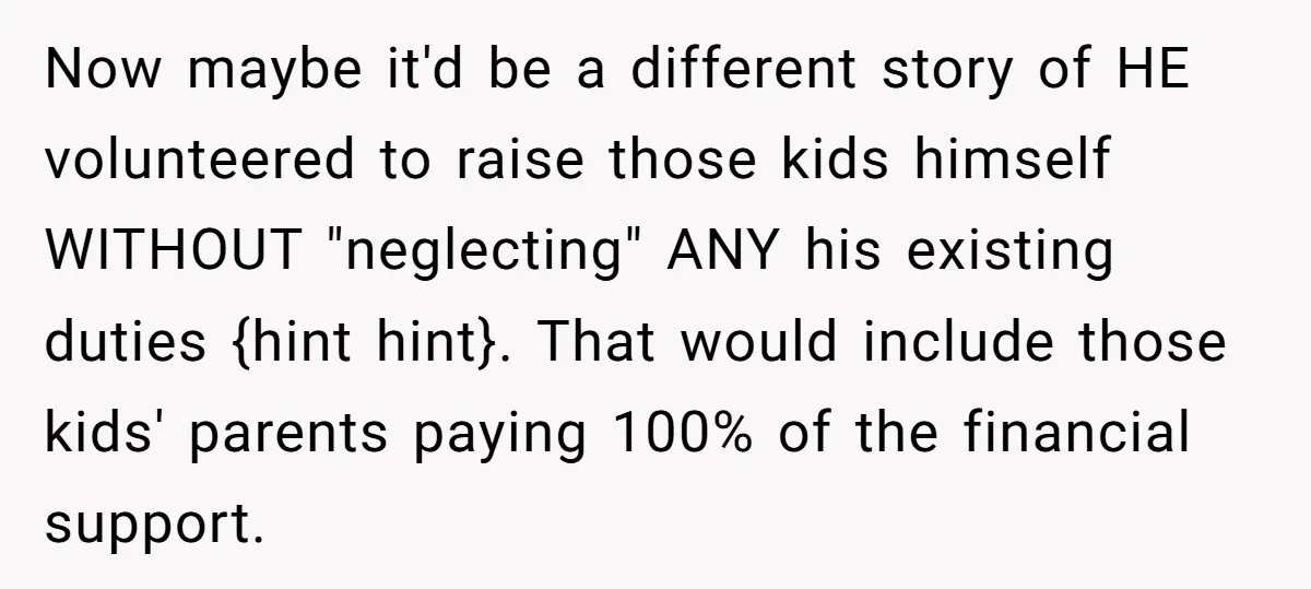 Now maybe it'd be a different story of HE volunteered to raise those kids himself WITHOUT "neglecting" ANY his existing duties {hint hint}. That would include those kids' parents paying...