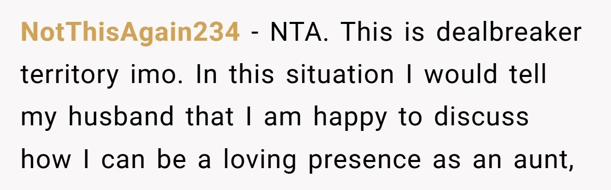 NotThisAgain234 − NTA. This is dealbreaker territory imo. In this situation I would tell my husband that I am happy to discuss how I can be a loving presence as...