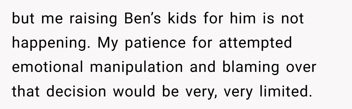 but me raising Ben’s kids for him is not happening. My patience for attempted emotional manipulation and blaming over that decision would be very, very limited.