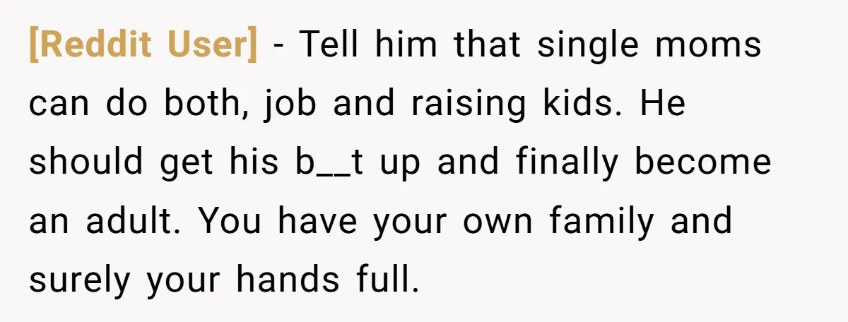[Reddit User] − Tell him that single moms can do both, job and raising kids. He should get his b__t up and finally become an adult. You have your own...