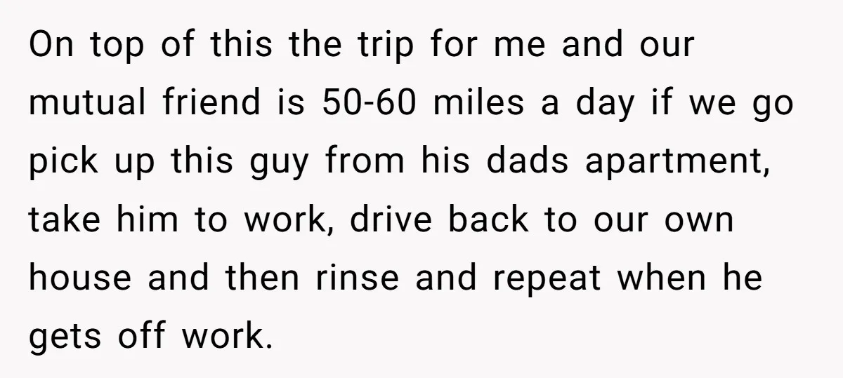 On top of this the trip for me and our mutual friend is 50-60 miles a day if we go pick up this guy from his dads apartment, take him...