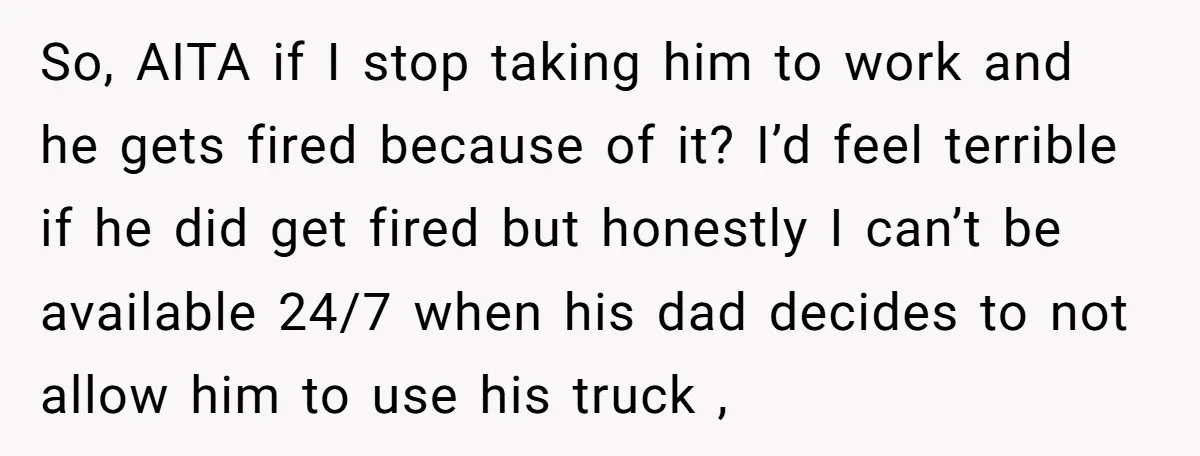 So, AITA if I stop taking him to work and he gets fired because of it? I’d feel terrible if he did get fired but honestly I can’t be available...