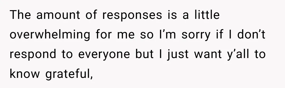 The amount of responses is a little overwhelming for me so I’m sorry if I don’t respond to everyone but I just want y’all to know grateful,