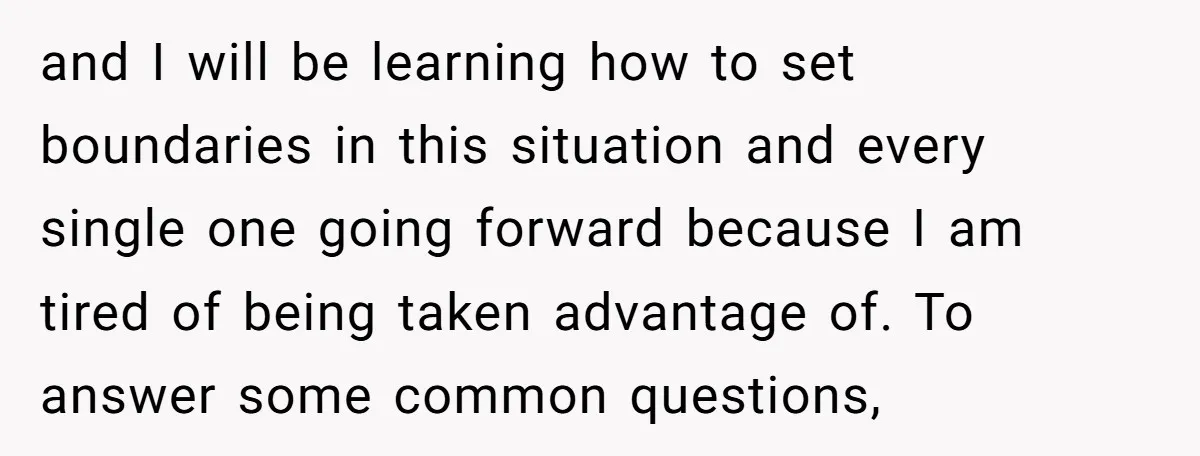 and I will be learning how to set boundaries in this situation and every single one going forward because I am tired of being taken advantage of. To answer some...