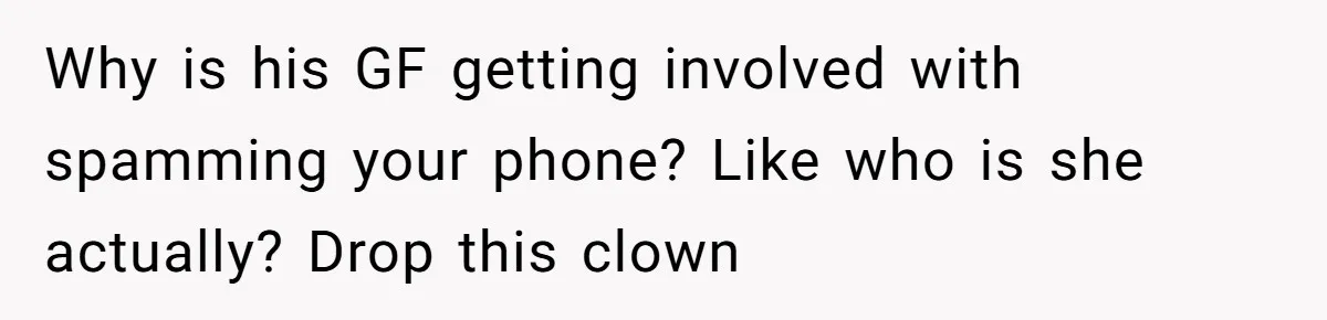 Why is his GF getting involved with spamming your phone? Like who is she actually? Drop this clown