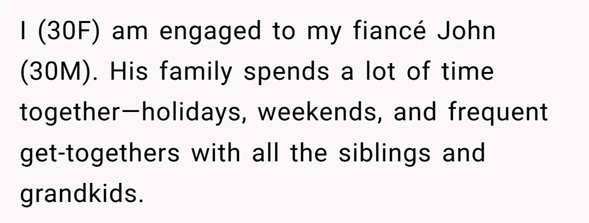 I (30F) am engaged to my fiancé John (30M). His family spends a lot of time together—holidays, weekends, and frequent get-togethers with all the siblings and grandkids.