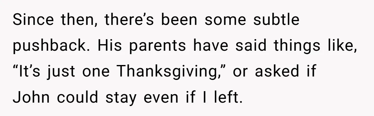 Since then, there’s been some subtle pushback. His parents have said things like, “It’s just one Thanksgiving,” or asked if John could stay even if I left.