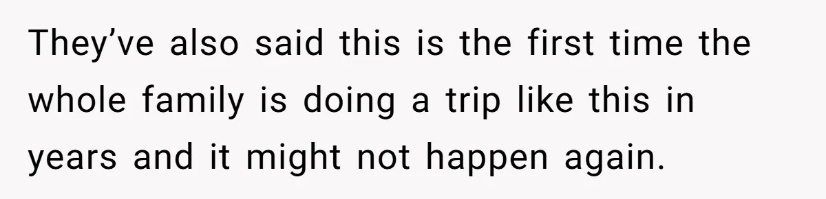 They’ve also said this is the first time the whole family is doing a trip like this in years and it might not happen again.