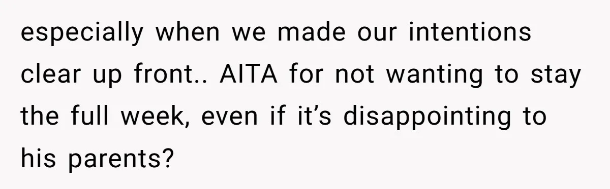 especially when we made our intentions clear up front.. AITA for not wanting to stay the full week, even if it’s disappointing to his parents?
