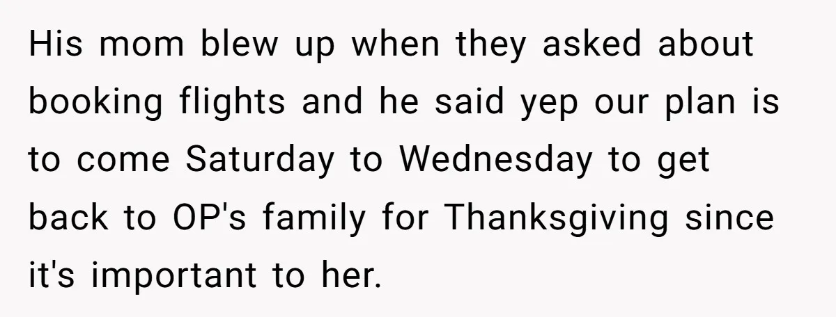 His mom blew up when they asked about booking flights and he said yep our plan is to come Saturday to Wednesday to get back to OP's family for Thanksgiving...