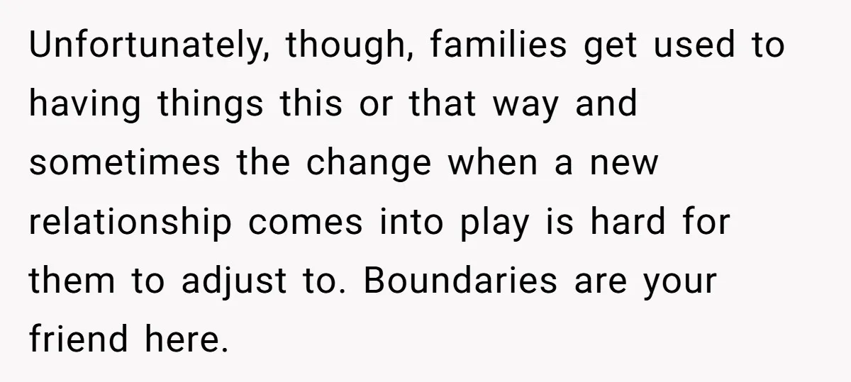Unfortunately, though, families get used to having things this or that way and sometimes the change when a new relationship comes into play is hard for them to adjust to....