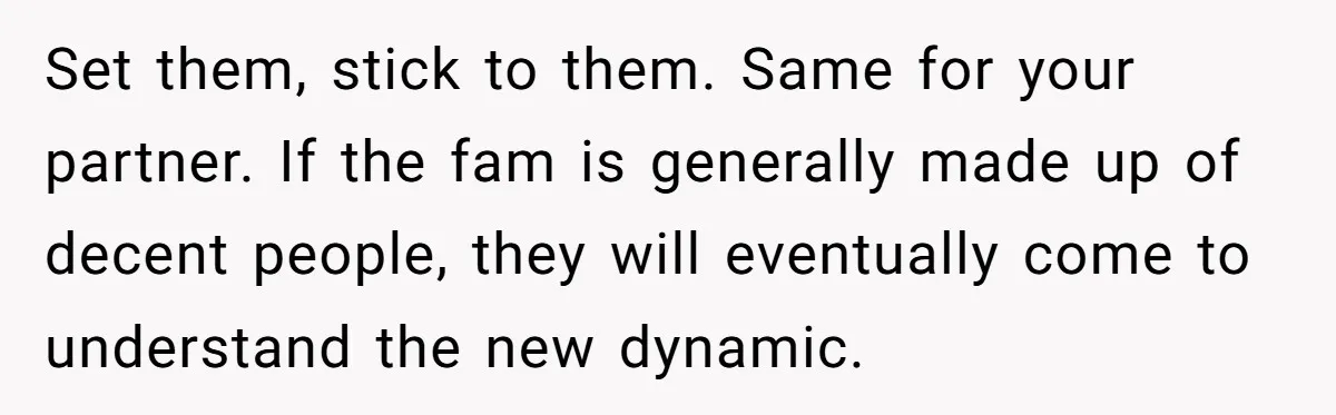 Set them, stick to them. Same for your partner. If the fam is generally made up of decent people, they will eventually come to understand the new dynamic.