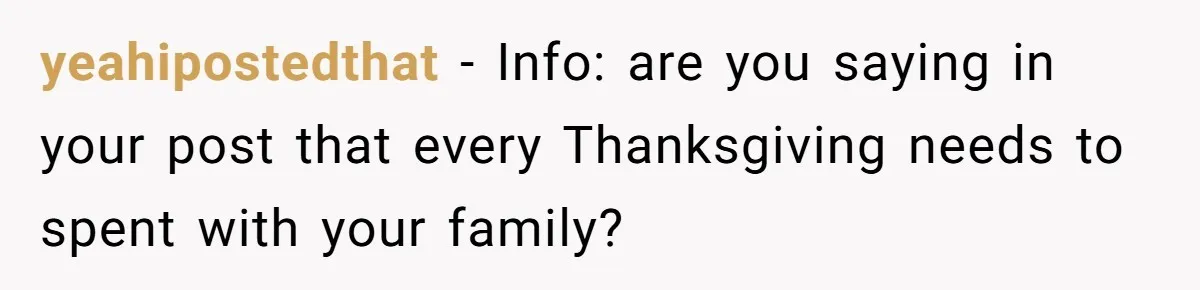 yeahipostedthat − Info: are you saying in your post that every Thanksgiving needs to spent with your family?