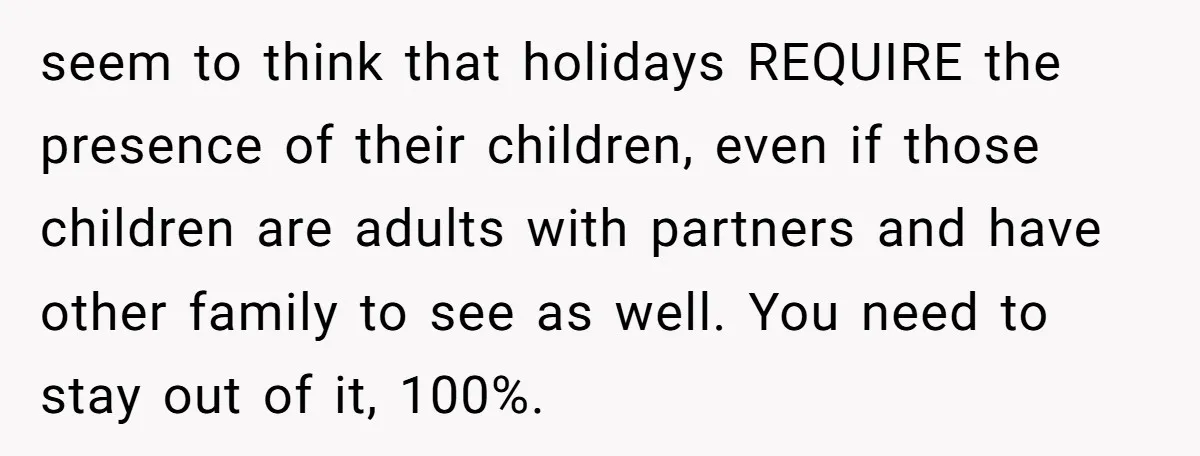 seem to think that holidays REQUIRE the presence of their children, even if those children are adults with partners and have other family to see as well. You need to...