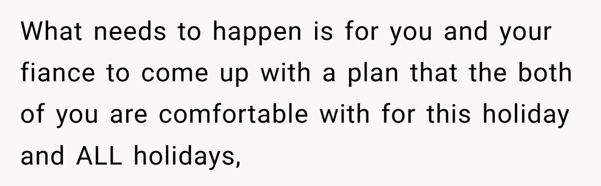 What needs to happen is for you and your fiance to come up with a plan that the both of you are comfortable with for this holiday and ALL holidays,