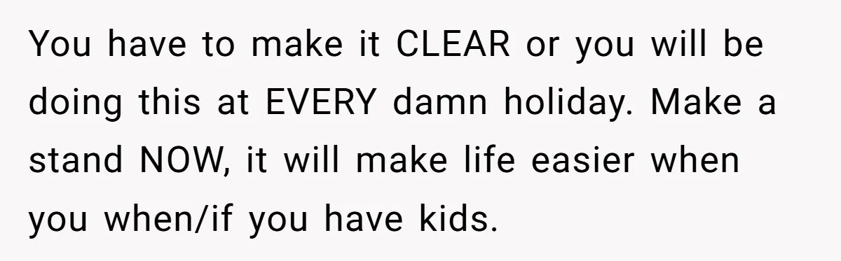 You have to make it CLEAR or you will be doing this at EVERY damn holiday. Make a stand NOW, it will make life easier when you when/if you have...