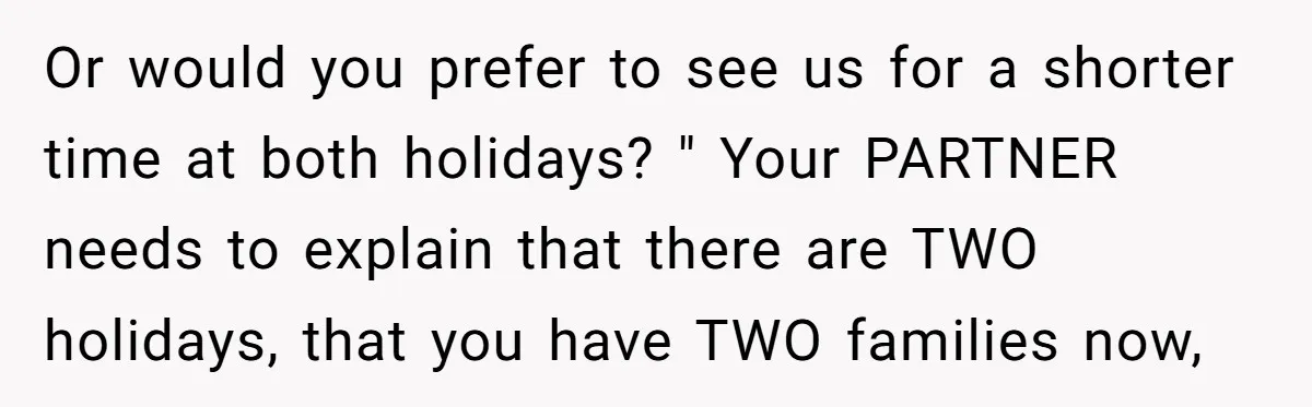 Or would you prefer to see us for a shorter time at both holidays? " Your PARTNER needs to explain that there are TWO holidays, that you have TWO families...