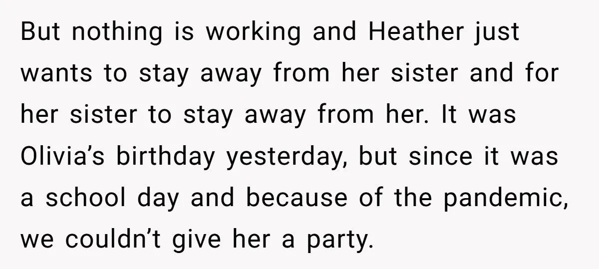 But nothing is working and Heather just wants to stay away from her sister and for her sister to stay away from her. It was Olivia’s birthday yesterday, but since...