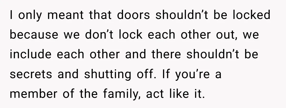 I only meant that doors shouldn’t be locked because we don’t lock each other out, we include each other and there shouldn’t be secrets and shutting off. If you’re a...