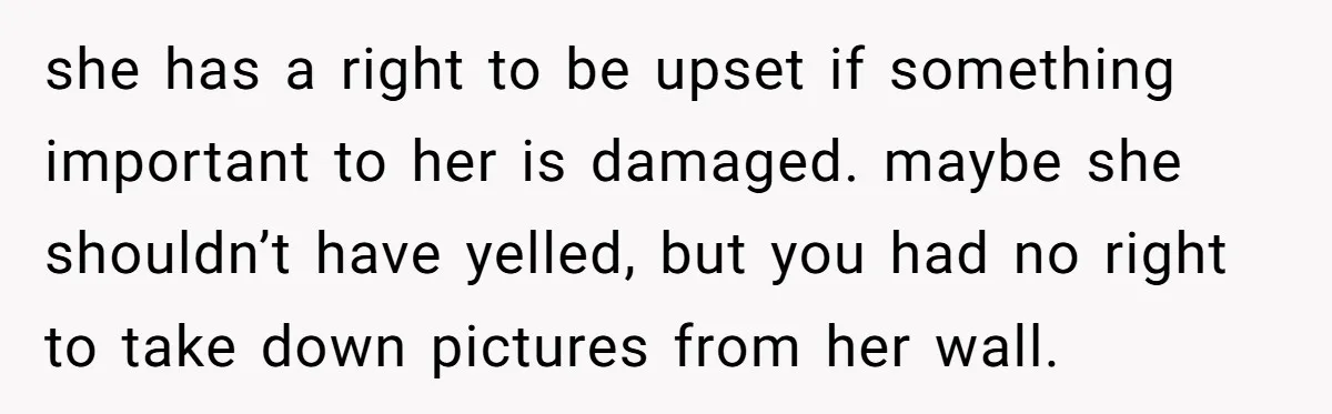 she has a right to be upset if something important to her is damaged. maybe she shouldn’t have yelled, but you had no right to take down pictures from her...