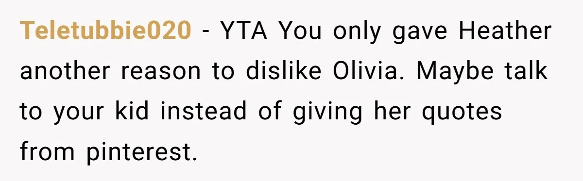 Teletubbie020 − YTA You only gave Heather another reason to dislike Olivia. Maybe talk to your kid instead of giving her quotes from pinterest.