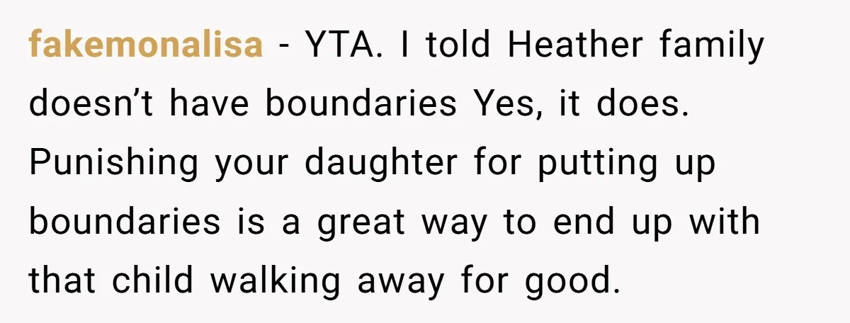 fakemonalisa − YTA. I told Heather family doesn’t have boundaries Yes, it does. Punishing your daughter for putting up boundaries is a great way to end up with that child...