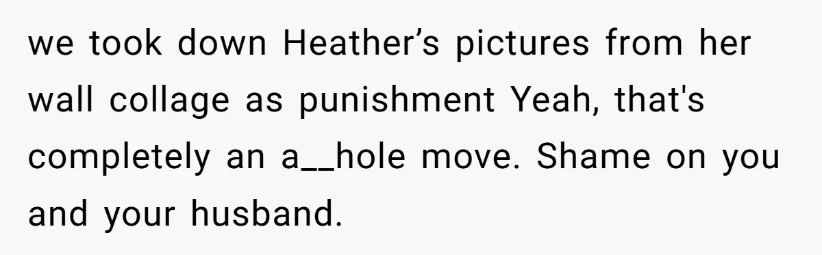we took down Heather’s pictures from her wall collage as punishment Yeah, that's completely an a__hole move. Shame on you and your husband.