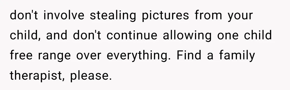 don't involve stealing pictures from your child, and don't continue allowing one child free range over everything. Find a family therapist, please.