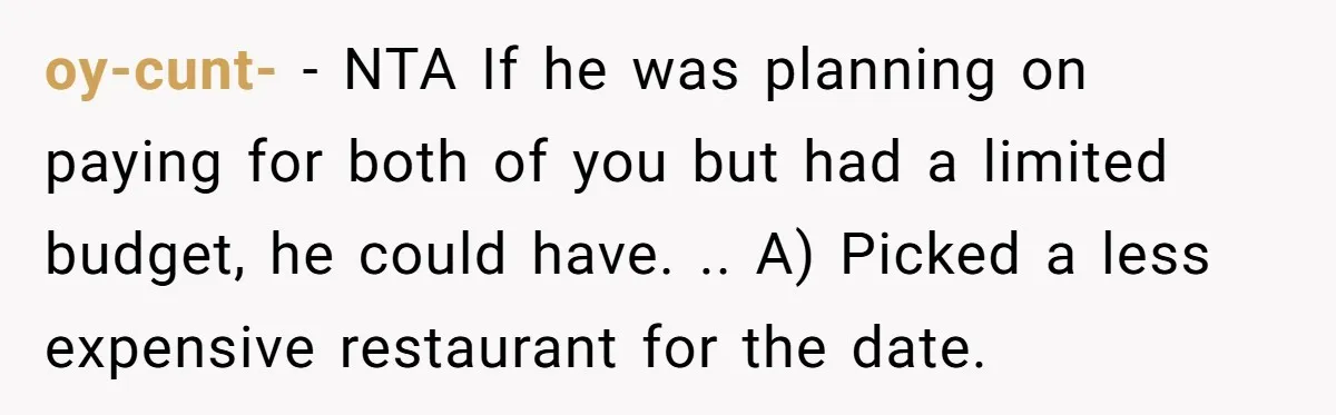 oy-cunt- − NTA If he was planning on paying for both of you but had a limited budget, he could have. .. A) Picked a less expensive restaurant for the...