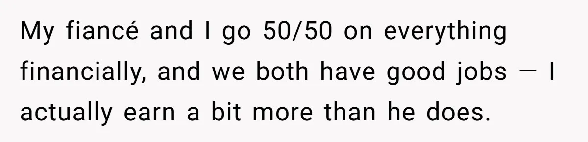 My fiancé and I go 50/50 on everything financially, and we both have good jobs — I actually earn a bit more than he does.