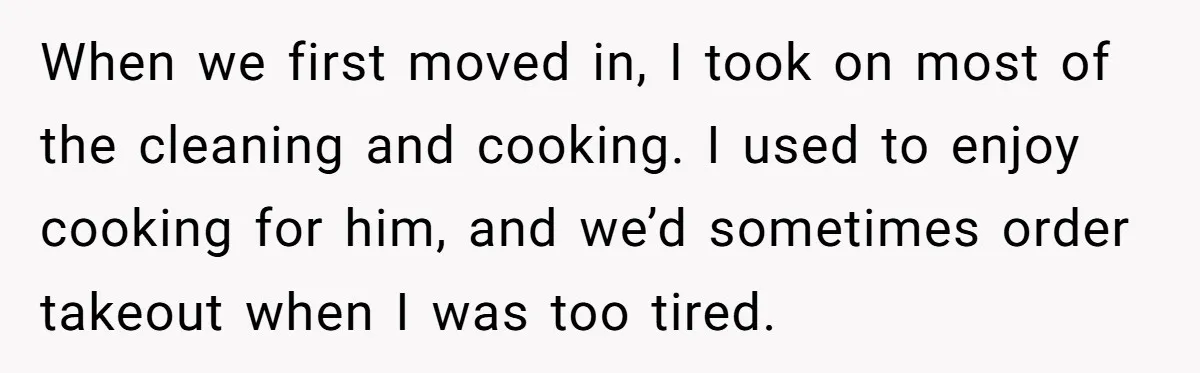 When we first moved in, I took on most of the cleaning and cooking. I used to enjoy cooking for him, and we’d sometimes order takeout when I was too...