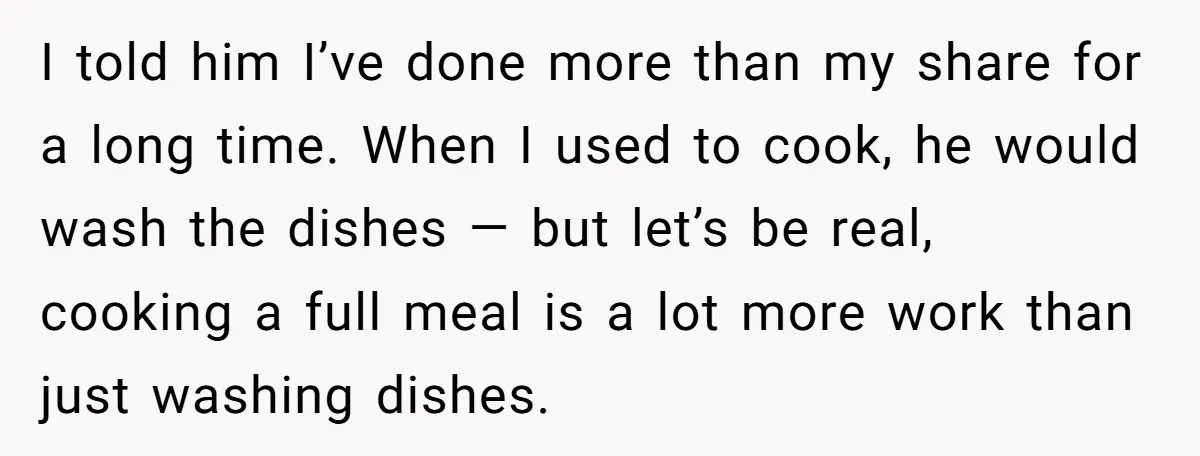 I told him I’ve done more than my share for a long time. When I used to cook, he would wash the dishes — but let’s be real, cooking a...