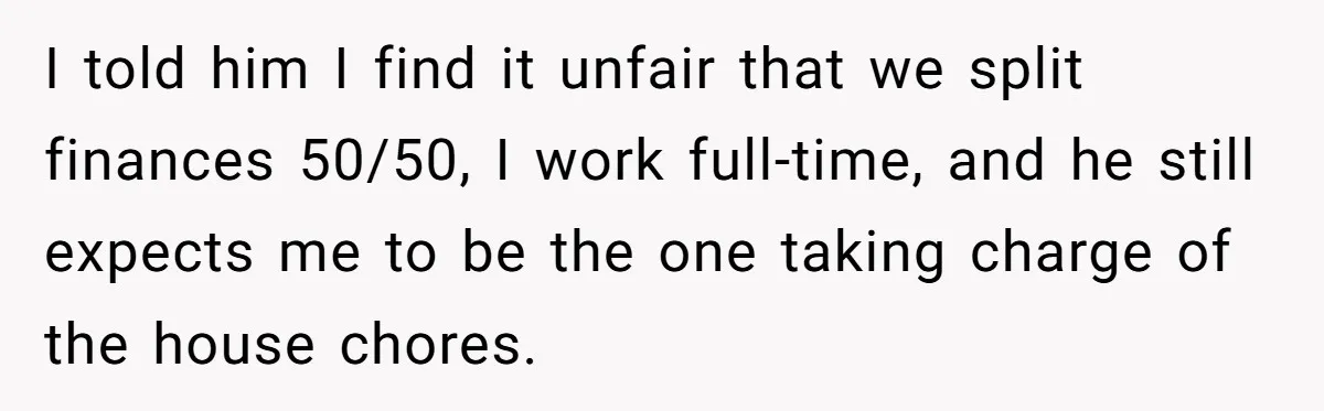 I told him I find it unfair that we split finances 50/50, I work full-time, and he still expects me to be the one taking charge of the house chores.