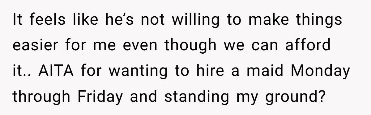 It feels like he’s not willing to make things easier for me even though we can afford it.. AITA for wanting to hire a maid Monday through Friday and standing...