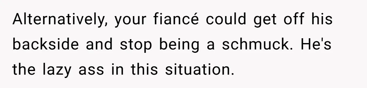 Alternatively, your fiancé could get off his backside and stop being a schmuck. He's the lazy ass in this situation.